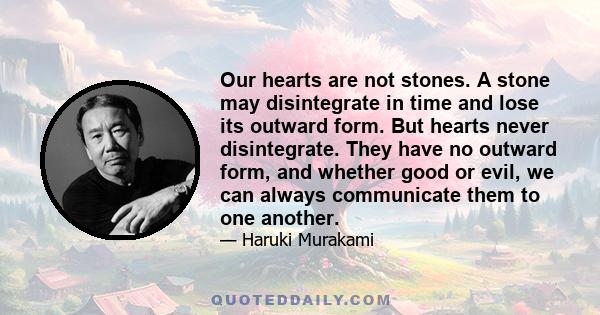 Our hearts are not stones. A stone may disintegrate in time and lose its outward form. But hearts never disintegrate. They have no outward form, and whether good or evil, we can always communicate them to one another.