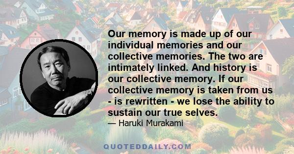 Our memory is made up of our individual memories and our collective memories. The two are intimately linked. And history is our collective memory. If our collective memory is taken from us - is rewritten - we lose the