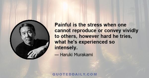 Painful is the stress when one cannot reproduce or convey vividly to others, however hard he tries, what he's experienced so intensely.