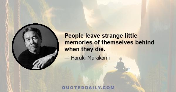 People leave strange little memories of themselves behind when they die.