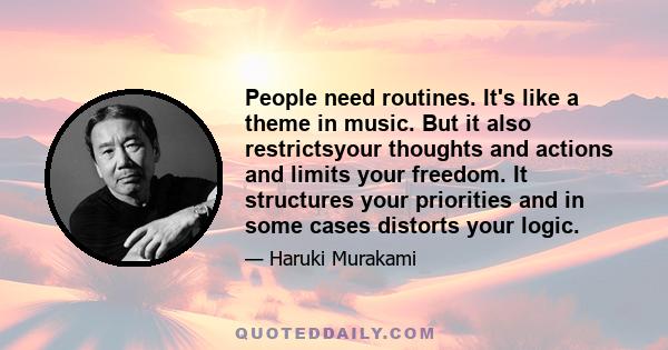 People need routines. It's like a theme in music. But it also restrictsyour thoughts and actions and limits your freedom. It structures your priorities and in some cases distorts your logic.