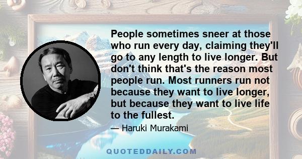 People sometimes sneer at those who run every day, claiming they'll go to any length to live longer. But don't think that's the reason most people run. Most runners run not because they want to live longer, but because