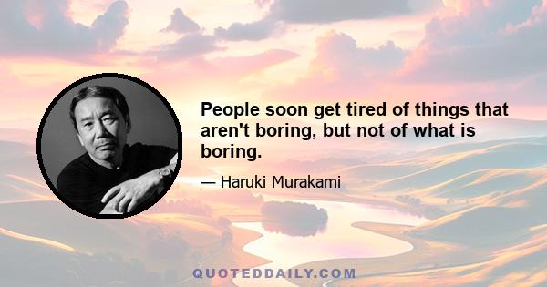 People soon get tired of things that aren't boring, but not of what is boring.