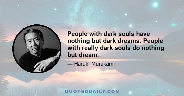 People with dark souls have nothing but dark dreams. People with really dark souls do nothing but dream.