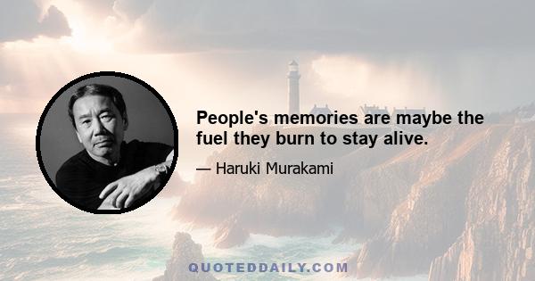 People's memories are maybe the fuel they burn to stay alive.