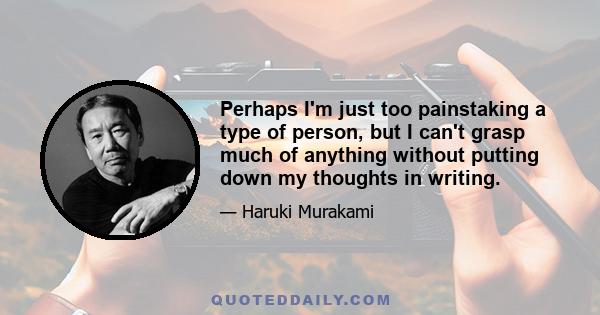 Perhaps I'm just too painstaking a type of person, but I can't grasp much of anything without putting down my thoughts in writing.