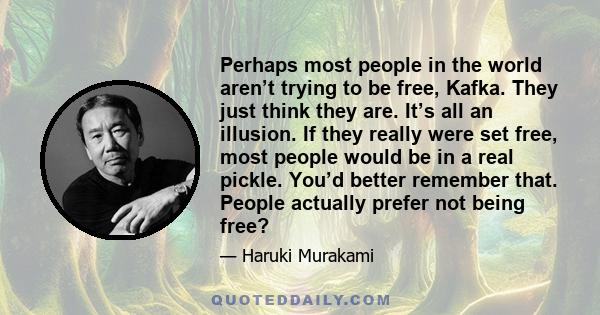 Perhaps most people in the world aren’t trying to be free, Kafka. They just think they are. It’s all an illusion. If they really were set free, most people would be in a real pickle. You’d better remember that. People