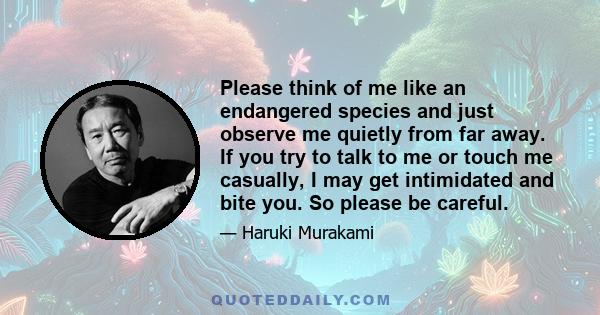 Please think of me like an endangered species and just observe me quietly from far away. If you try to talk to me or touch me casually, I may get intimidated and bite you. So please be careful.