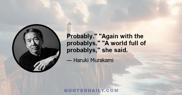 Probably. Again with the probablys. A world full of probablys, she said.