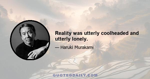 Reality was utterly coolheaded and utterly lonely.