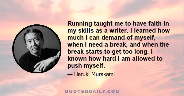 Running taught me to have faith in my skills as a writer. I learned how much I can demand of myself, when I need a break, and when the break starts to get too long. I known how hard I am allowed to push myself.