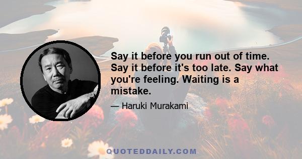 Say it before you run out of time. Say it before it's too late. Say what you're feeling. Waiting is a mistake.