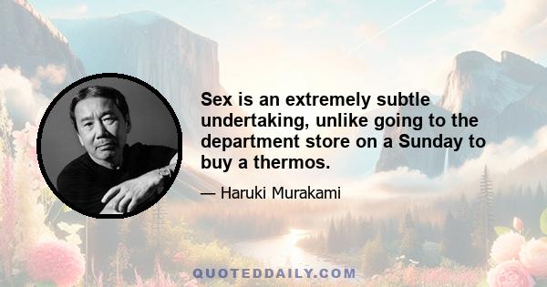 Sex is an extremely subtle undertaking, unlike going to the department store on a Sunday to buy a thermos.