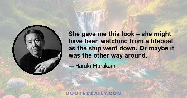 She gave me this look – she might have been watching from a lifeboat as the ship went down. Or maybe it was the other way around.