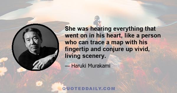 She was hearing everything that went on in his heart, like a person who can trace a map with his fingertip and conjure up vivid, living scenery.