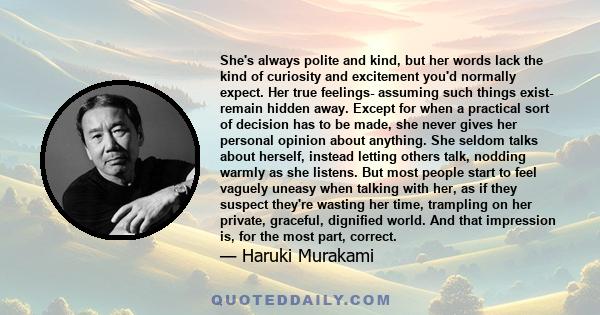 She's always polite and kind, but her words lack the kind of curiosity and excitement you'd normally expect. Her true feelings- assuming such things exist- remain hidden away. Except for when a practical sort of