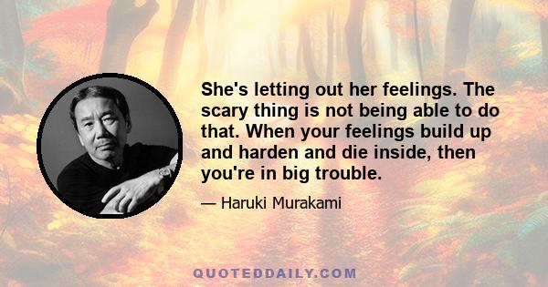 She's letting out her feelings. The scary thing is not being able to do that. When your feelings build up and harden and die inside, then you're in big trouble.