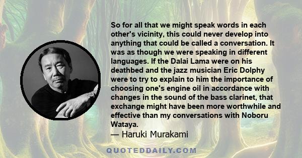 So for all that we might speak words in each other's vicinity, this could never develop into anything that could be called a conversation. It was as though we were speaking in different languages. If the Dalai Lama were 