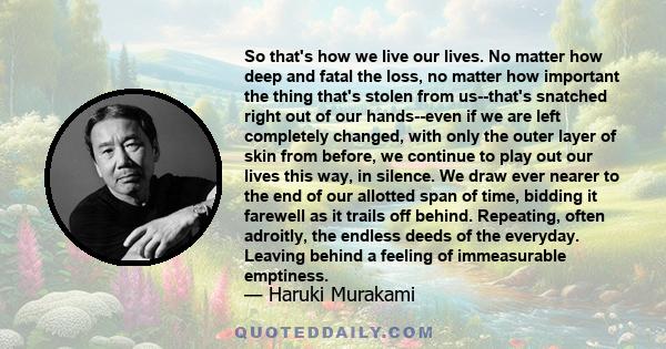 So that's how we live our lives. No matter how deep and fatal the loss, no matter how important the thing that's stolen from us--that's snatched right out of our hands--even if we are left completely changed, with only