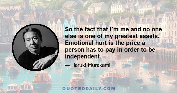 So the fact that I’m me and no one else is one of my greatest assets. Emotional hurt is the price a person has to pay in order to be independent.