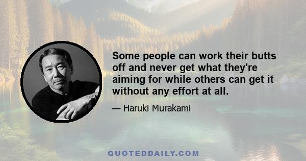 Some people can work their butts off and never get what they're aiming for while others can get it without any effort at all.