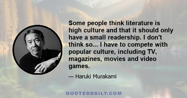 Some people think literature is high culture and that it should only have a small readership. I don't think so... I have to compete with popular culture, including TV, magazines, movies and video games.