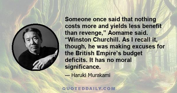 Someone once said that nothing costs more and yields less benefit than revenge,” Aomame said. “Winston Churchill. As I recall it, though, he was making excuses for the British Empire’s budget deficits. It has no moral