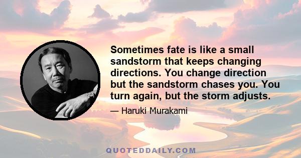 Sometimes fate is like a small sandstorm that keeps changing directions. You change direction but the sandstorm chases you. You turn again, but the storm adjusts.