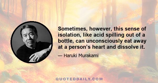 Sometimes, however, this sense of isolation, like acid spilling out of a bottle, can unconsciously eat away at a person’s heart and dissolve it.