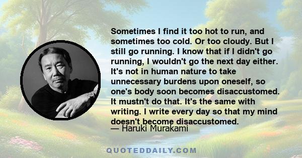 Sometimes I find it too hot to run, and sometimes too cold. Or too cloudy. But I still go running. I know that if I didn't go running, I wouldn't go the next day either. It's not in human nature to take unnecessary