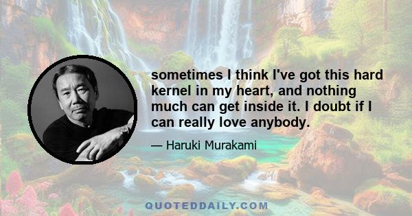 sometimes I think I've got this hard kernel in my heart, and nothing much can get inside it. I doubt if I can really love anybody.