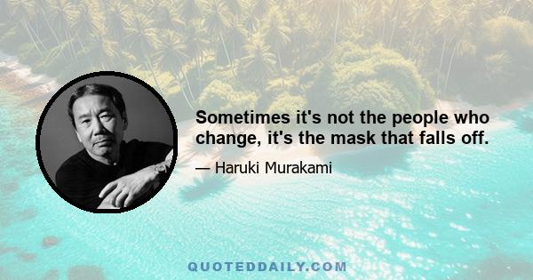 Sometimes it's not the people who change, it's the mask that falls off.