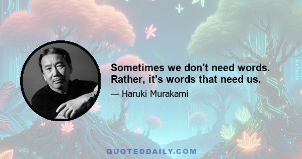 Sometimes we don't need words. Rather, it's words that need us.