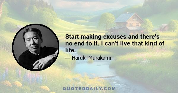 Start making excuses and there's no end to it. I can't live that kind of life.