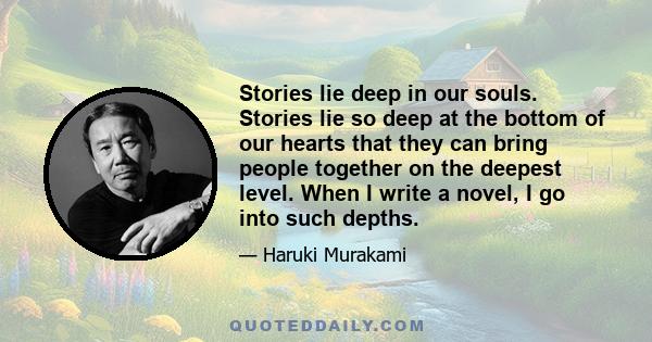 Stories lie deep in our souls. Stories lie so deep at the bottom of our hearts that they can bring people together on the deepest level. When I write a novel, I go into such depths.