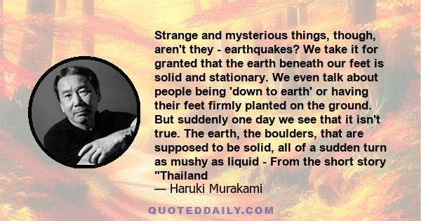 Strange and mysterious things, though, aren't they - earthquakes? We take it for granted that the earth beneath our feet is solid and stationary. We even talk about people being 'down to earth' or having their feet