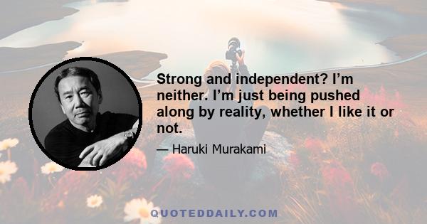 Strong and independent? I’m neither. I’m just being pushed along by reality, whether I like it or not.