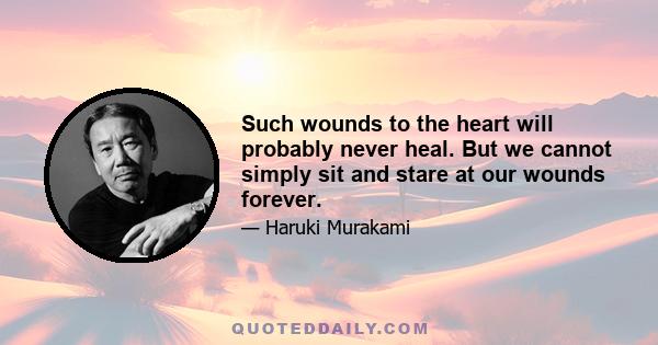 Such wounds to the heart will probably never heal. But we cannot simply sit and stare at our wounds forever.