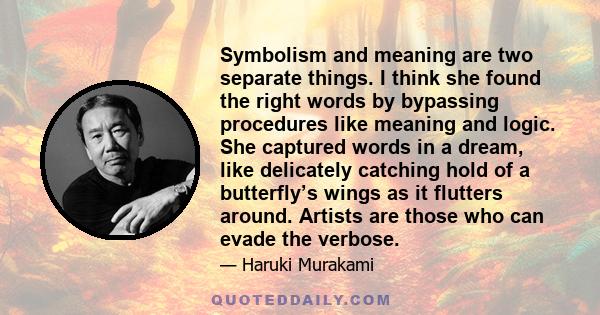 Symbolism and meaning are two separate things. I think she found the right words by bypassing procedures like meaning and logic. She captured words in a dream, like delicately catching hold of a butterfly’s wings as it