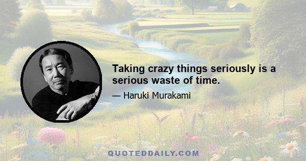 Taking crazy things seriously is a serious waste of time.