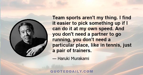 Team sports aren't my thing. I find it easier to pick something up if I can do it at my own speed. And you don't need a partner to go running, you don't need a particular place, like in tennis, just a pair of trainers.