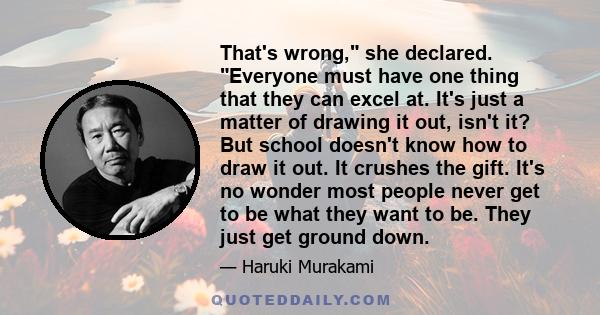 That's wrong, she declared. Everyone must have one thing that they can excel at. It's just a matter of drawing it out, isn't it? But school doesn't know how to draw it out. It crushes the gift. It's no wonder most