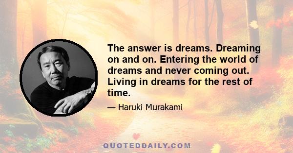 The answer is dreams. Dreaming on and on. Entering the world of dreams and never coming out. Living in dreams for the rest of time.