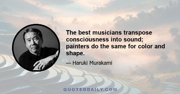 The best musicians transpose consciousness into sound; painters do the same for color and shape.