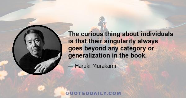 The curious thing about individuals is that their singularity always goes beyond any category or generalization in the book.