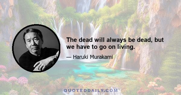 The dead will always be dead, but we have to go on living.