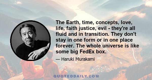 The Earth, time, concepts, love, life, faith justice, evil - they're all fluid and in transition. They don't stay in one form or in one place forever. The whole universe is like some big FedEx box.