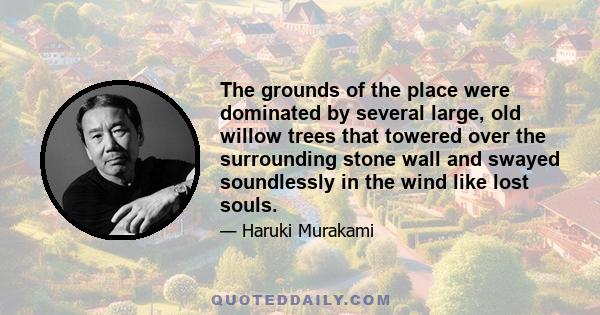 The grounds of the place were dominated by several large, old willow trees that towered over the surrounding stone wall and swayed soundlessly in the wind like lost souls.