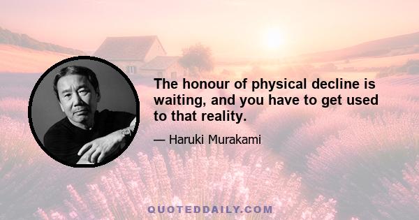 The honour of physical decline is waiting, and you have to get used to that reality.