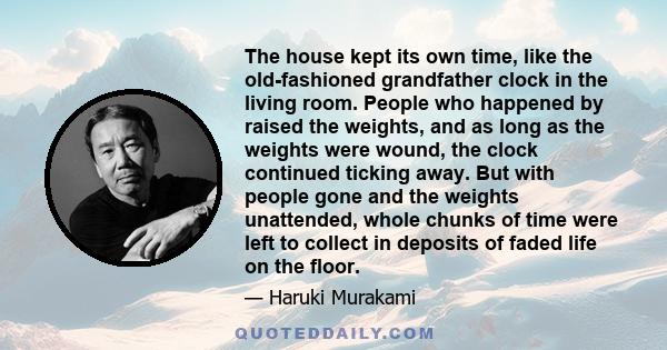 The house kept its own time, like the old-fashioned grandfather clock in the living room. People who happened by raised the weights, and as long as the weights were wound, the clock continued ticking away. But with